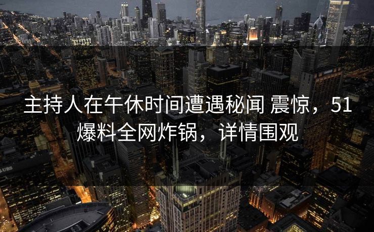 主持人在午休时间遭遇秘闻 震惊,51爆料全网炸锅,详情围观 主持人在午休时间遭遇秘闻 震惊,51爆料全网炸锅,详情围观