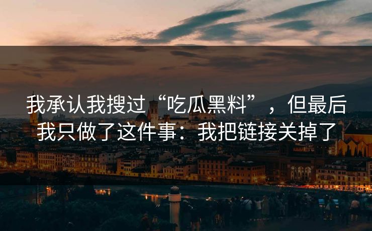 我承认我搜过“吃瓜黑料”，但最后我只做了这件事：我把链接关掉了