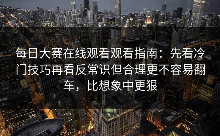 每日大赛在线观看观看指南:先看冷门技巧再看反常识但合理更不容易翻车,比想象中更狠 每日大赛在线观看观看指南:先看冷门技巧再看反常识但合理更不容易翻车,比想象中更狠