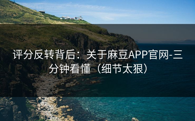 评分反转背后:关于麻豆APP官网-三分钟看懂(细节太狠)