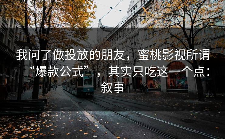 我问了做投放的朋友,蜜桃影视所谓“爆款公式”,其实只吃这一个点:叙事