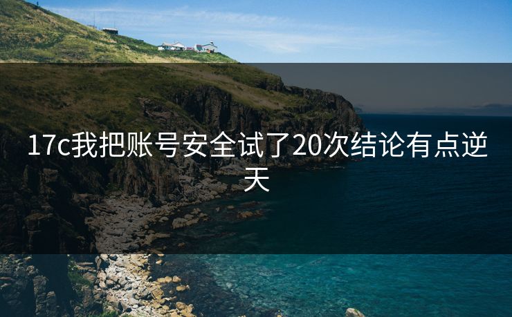 17c我把账号安全试了20次结论有点逆天
