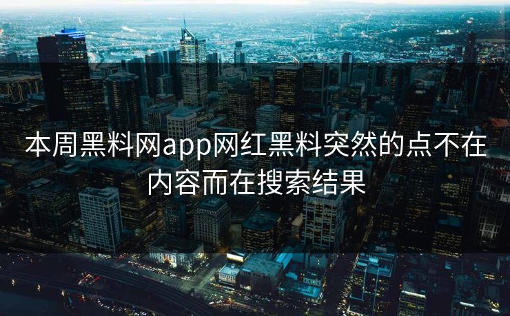 本周黑料网app网红黑料突然的点不在内容而在搜索结果