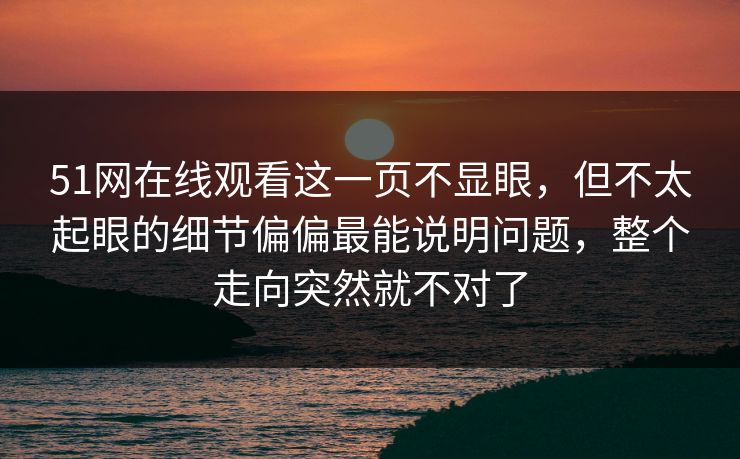 51网在线观看这一页不显眼,但不太起眼的细节偏偏最能说明问题,整个走向突然就不对了 51网在线观看这一页不显眼,但不太起眼的细节偏偏最能说明问题,整个走向突然就不对了
