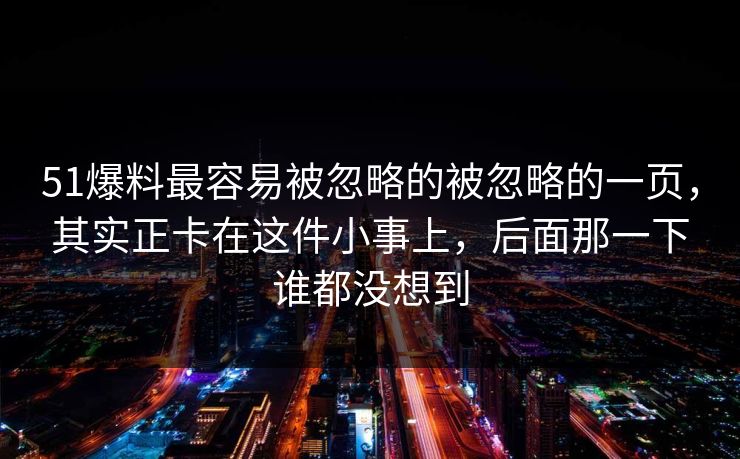 51爆料最容易被忽略的被忽略的一页，其实正卡在这件小事上，后面那一下谁都没想到