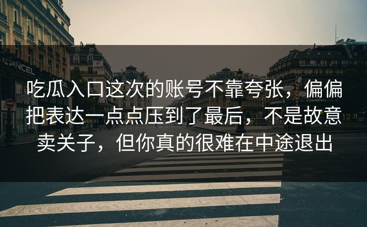 吃瓜入口这次的账号不靠夸张，偏偏把表达一点点压到了最后，不是故意卖关子，但你真的很难在中途退出