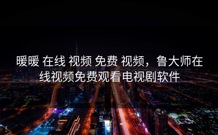 暖暖 在线 视频 免费 视频，鲁大师在线视频免费观看电视剧软件