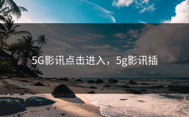 5G影讯点击进入，5g影讯插