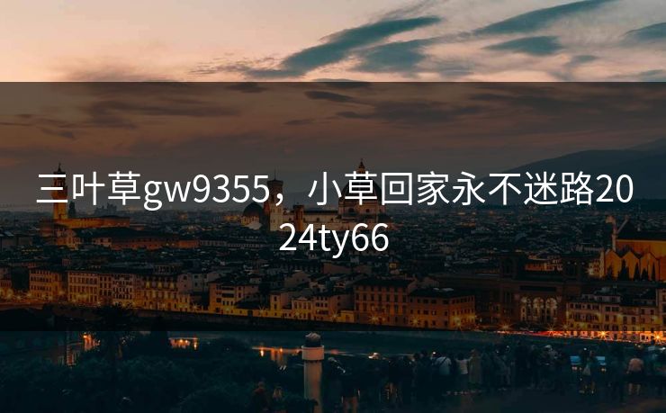 三叶草gw9355,小草回家永不迷路2024ty66 三叶草gw9355,小草回家永不迷路2024ty66