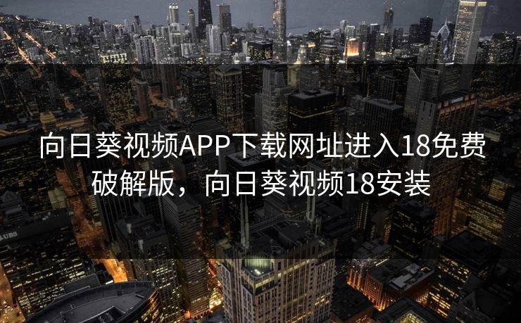 向日葵视频APP下载网址进入18免费破解版,向日葵视频18安装 向日葵视频APP下载网址进入18免费破解版,向日葵视频18安装
