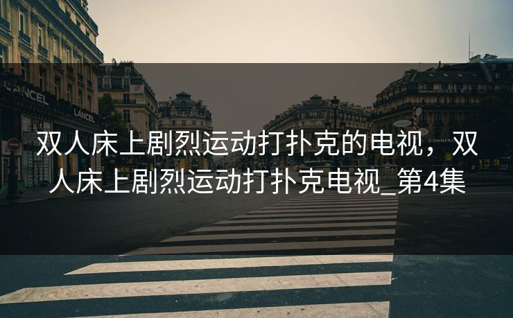 双人床上剧烈运动打扑克的电视,双人床上剧烈运动打扑克电视_第4集