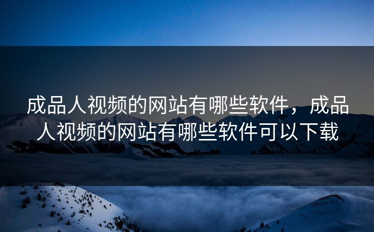 成品人视频的网站有哪些软件,成品人视频的网站有哪些软件可以下载