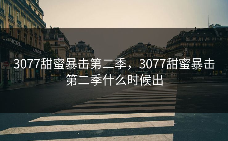 3077甜蜜暴击第二季，3077甜蜜暴击第二季什么时候出