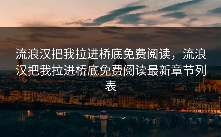 流浪汉把我拉进桥底免费阅读，流浪汉把我拉进桥底免费阅读最新章节列表