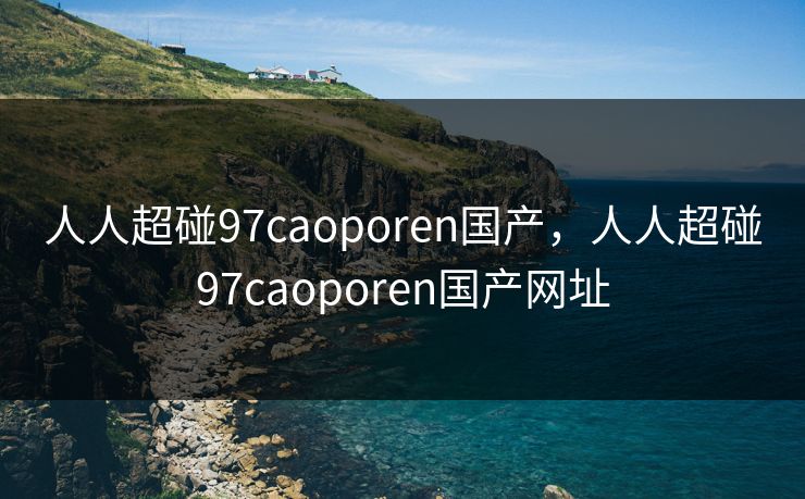 人人超碰97caoporen国产，人人超碰97caoporen国产网址