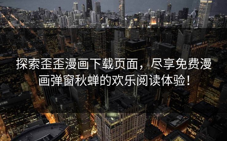 探索歪歪漫画下载页面，尽享免费漫画弹窗秋蝉的欢乐阅读体验！