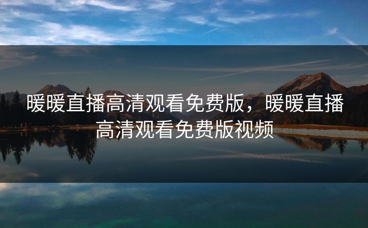 暖暖直播高清观看免费版,暖暖直播高清观看免费版视频