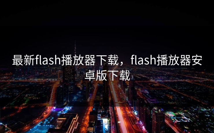 最新flash播放器下载,flash播放器安卓版下载