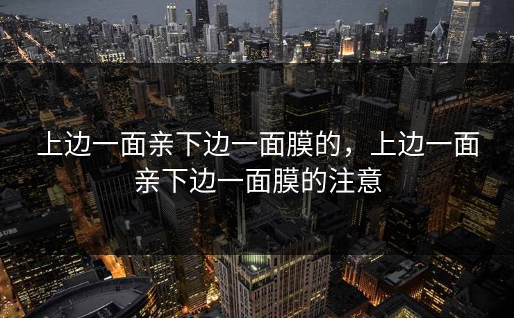 上边一面亲下边一面膜的，上边一面亲下边一面膜的注意