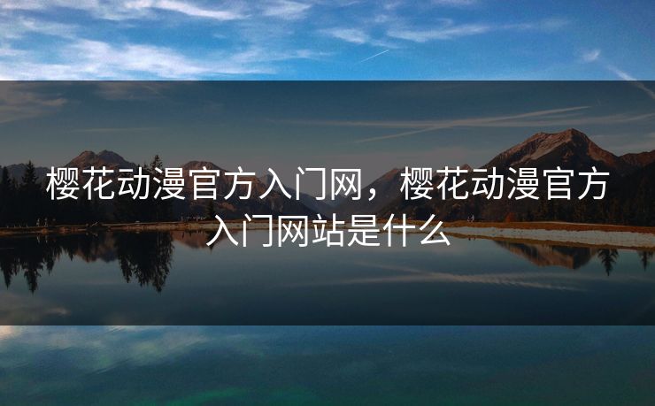 樱花动漫官方入门网,樱花动漫官方入门网站是什么