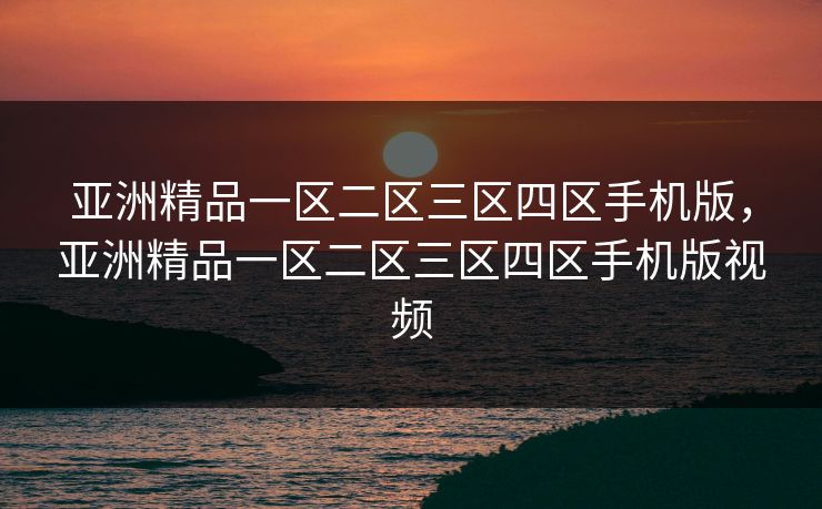 亚洲精品一区二区三区四区手机版，亚洲精品一区二区三区四区手机版视频