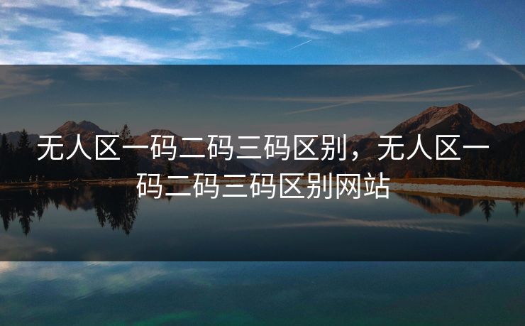 无人区一码二码三码区别,无人区一码二码三码区别网站 无人区一码二码三码区别,无人区一码二码三码区别网站