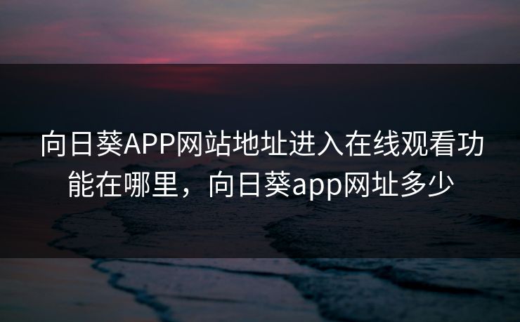 向日葵APP网站地址进入在线观看功能在哪里，向日葵app网址多少