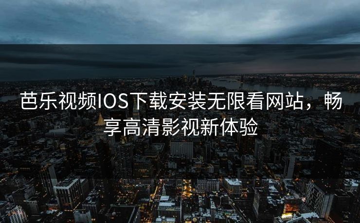 芭乐视频IOS下载安装无限看网站，畅享高清影视新体验