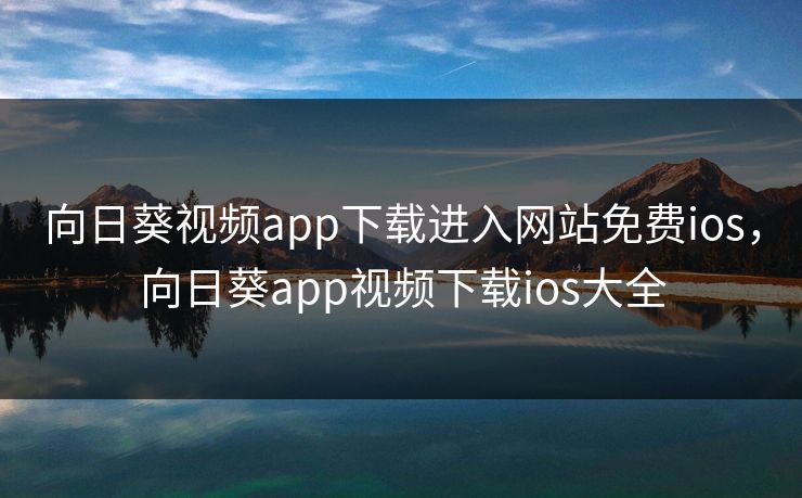 向日葵视频app下载进入网站免费ios，向日葵app视频下载ios大全