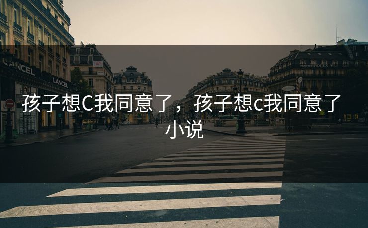 孩子想C我同意了，孩子想c我同意了 小说