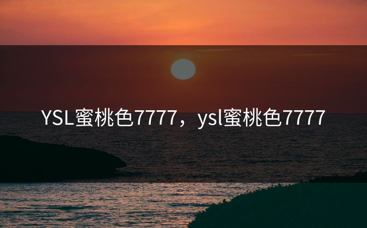 YSL蜜桃色7777,ysl蜜桃色7777 YSL蜜桃色7777,ysl蜜桃色7777