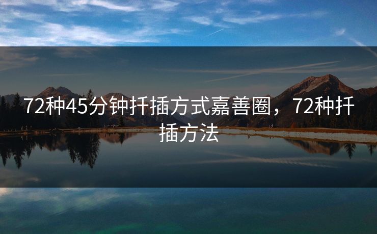 72种45分钟扦插方式嘉善圈,72种扦插方法 72种45分钟扦插方式嘉善圈,72种扦插方法