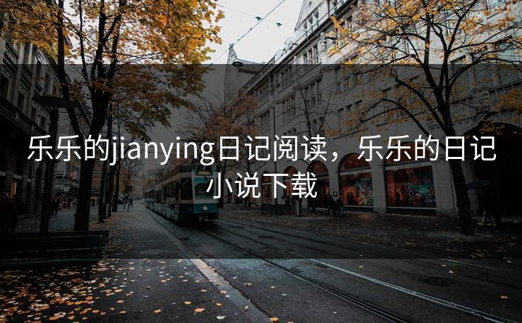 乐乐的jianying日记阅读,乐乐的日记小说下载 乐乐的jianying日记阅读,乐乐的日记小说下载