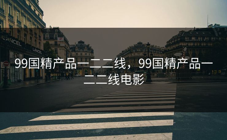 99国精产品一二二线,99国精产品一二二线电影 99国精产品一二二线,99国精产品一二二线电影