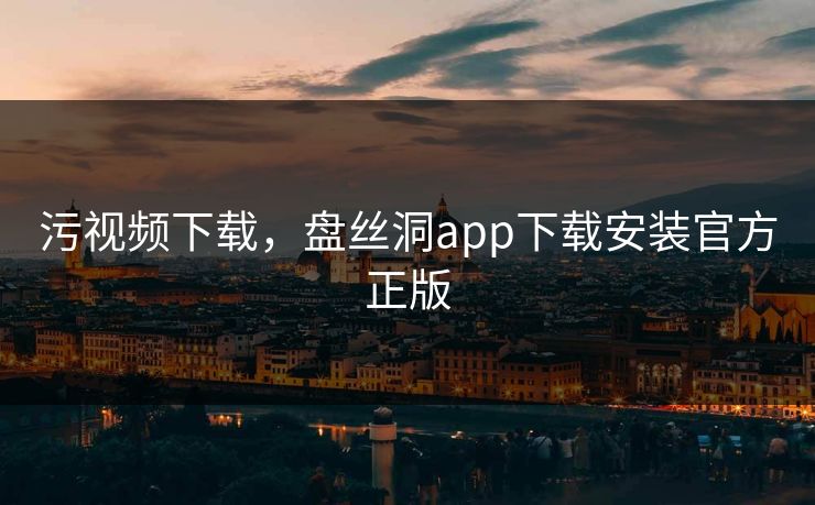 污视频下载，盘丝洞app下载安装官方正版