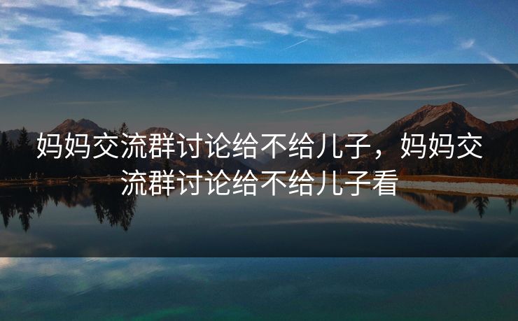 妈妈交流群讨论给不给儿子，妈妈交流群讨论给不给儿子看