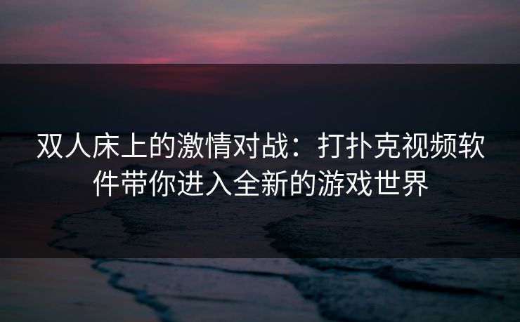 双人床上的激情对战:打扑克视频软件带你进入全新的游戏世界 双人床上的激情对战:打扑克视频软件带你进入全新的游戏世界
