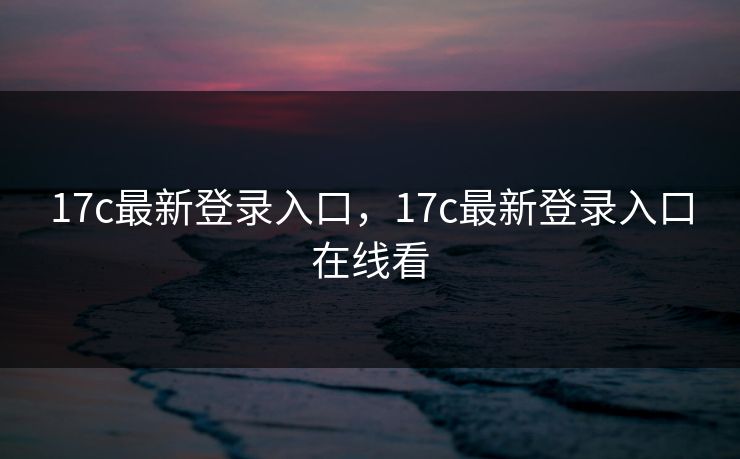 17c最新登录入口,17c最新登录入口在线看 17c最新登录入口,17c最新登录入口在线看