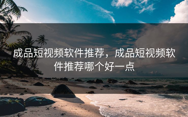 成品短视频软件推荐,成品短视频软件推荐哪个好一点 成品短视频软件推荐,成品短视频软件推荐哪个好一点
