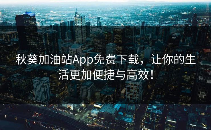 秋葵加油站App免费下载，让你的生活更加便捷与高效！