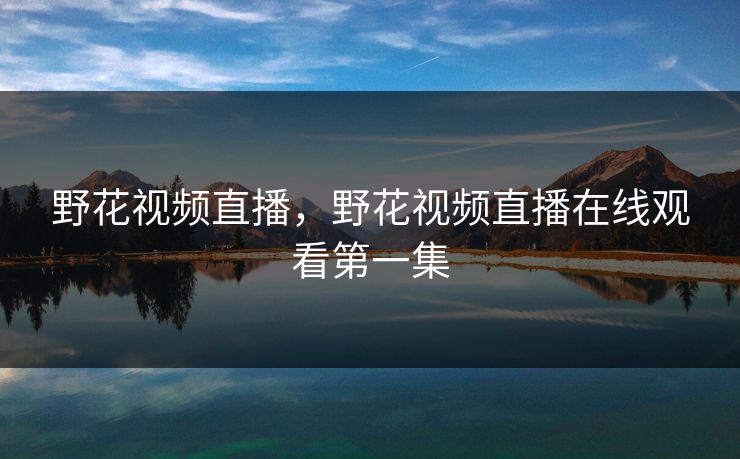 野花视频直播，野花视频直播在线观看第一集