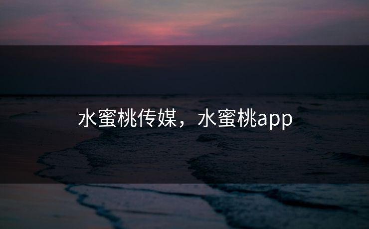 水蜜桃传媒，水蜜桃app