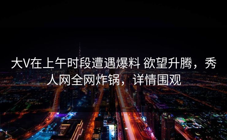 大V在上午时段遭遇爆料 欲望升腾,秀人网全网炸锅,详情围观