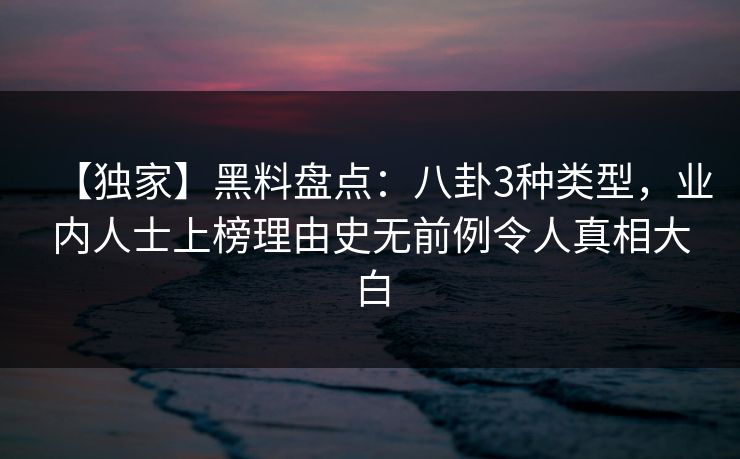 【独家】黑料盘点:八卦3种类型,业内人士上榜理由史无前例令人真相大白 【独家】黑料盘点:八卦3种类型,业内人士上榜理由史无前例令人真相大白