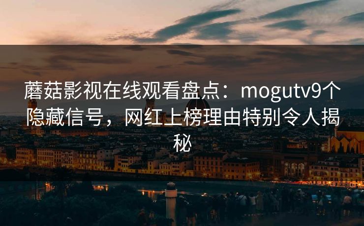 蘑菇影视在线观看盘点：mogutv9个隐藏信号，网红上榜理由特别令人揭秘
