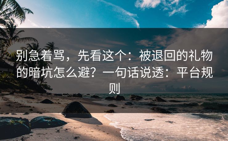 别急着骂，先看这个：被退回的礼物的暗坑怎么避？一句话说透：平台规则