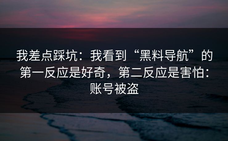 我差点踩坑：我看到“黑料导航”的第一反应是好奇，第二反应是害怕：账号被盗