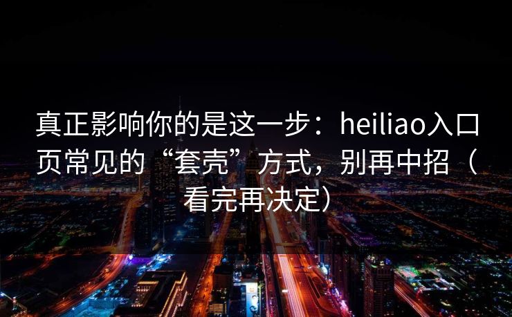 真正影响你的是这一步：heiliao入口页常见的“套壳”方式，别再中招（看完再决定）