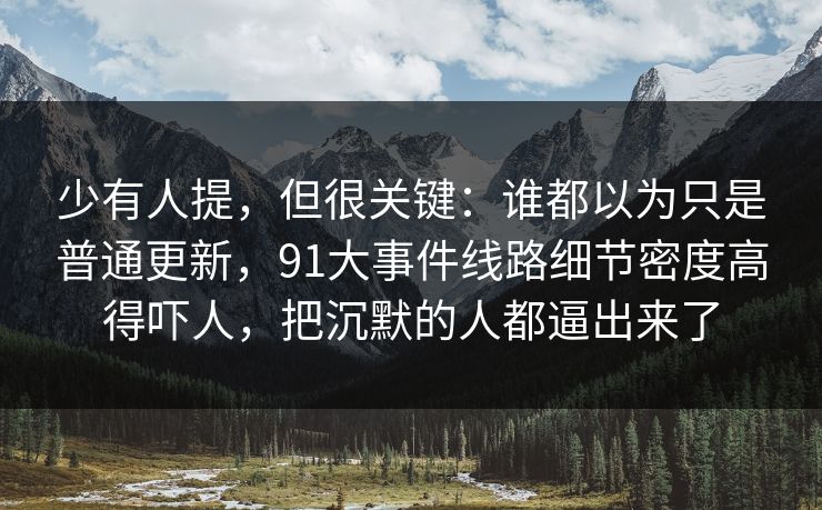 少有人提，但很关键：谁都以为只是普通更新，91大事件线路细节密度高得吓人，把沉默的人都逼出来了